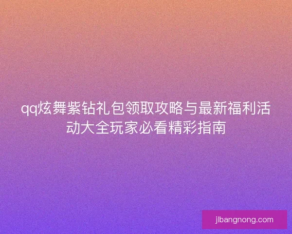 qq炫舞紫钻礼包领取攻略与最新福利活动大全玩家必看精彩指南