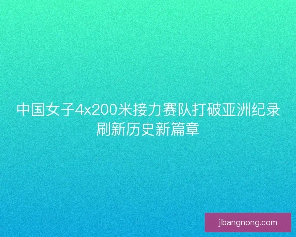 中国女子4x200米接力赛队打破亚洲纪录刷新历史新篇章