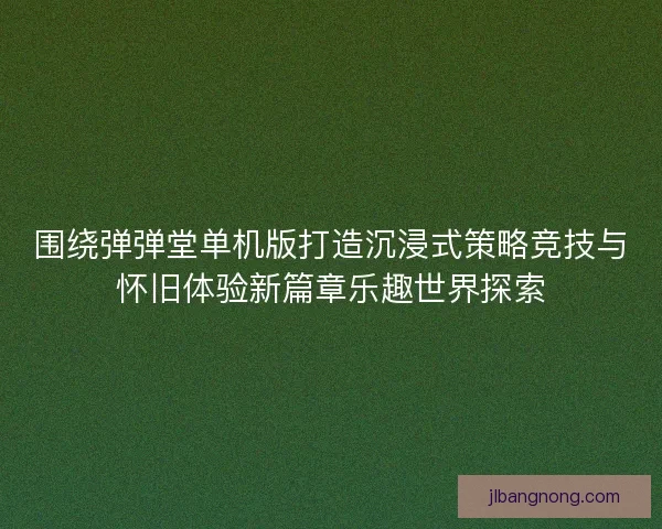 围绕弹弹堂单机版打造沉浸式策略竞技与怀旧体验新篇章乐趣世界探索