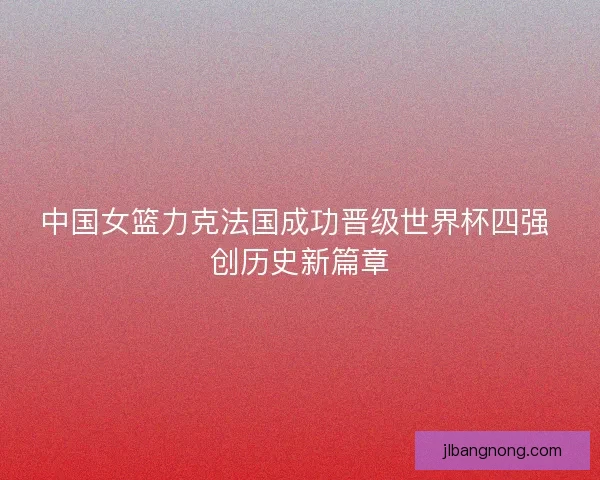 中国女篮力克法国成功晋级世界杯四强 创历史新篇章