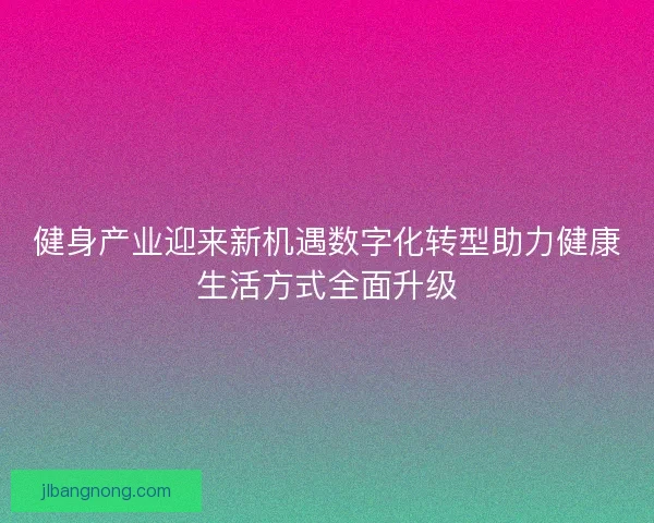 健身产业迎来新机遇数字化转型助力健康生活方式全面升级