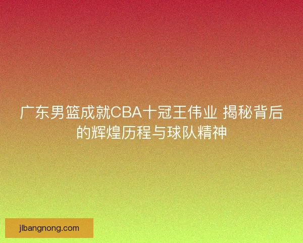 广东男篮成就CBA十冠王伟业 揭秘背后的辉煌历程与球队精神