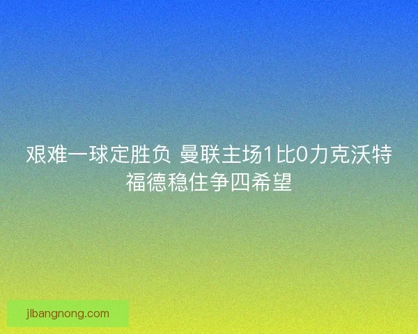 艰难一球定胜负 曼联主场1比0力克沃特福德稳住争四希望