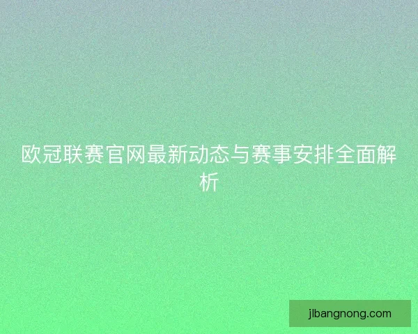 欧冠联赛官网最新动态与赛事安排全面解析