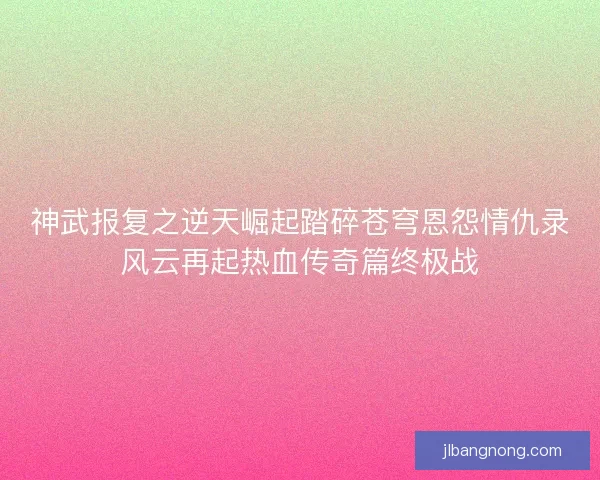 神武报复之逆天崛起踏碎苍穹恩怨情仇录风云再起热血传奇篇终极战